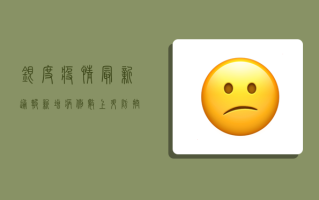 银度疫情最新通报，新增病例数上升，防控形势依然严峻