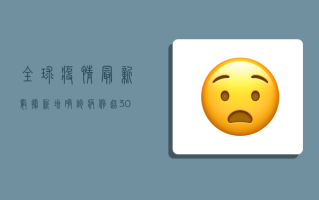 全球疫情最新数据，新增确诊病例超300万，多国调整防控政策