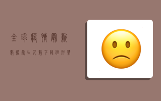 全球疫情最新数据，死亡人数下降，但防控不能松懈