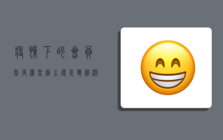 疫情下的会员制度，权益缩水还是变相涨价？最新会员疫情下的权益变化与维权指南