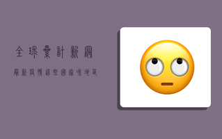 全球累计新冠最新疫情，这些国家和地区成为重灾区