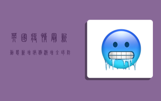 英国疫情最新动态，新增病例激增，全球防控形势再度吃紧