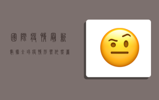 国际疫情最新数据，全球疫情形势依然严峻，多国调整防控措施