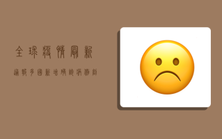 全球疫情最新通报，多国新增确诊病例创新高，疫苗研发取得突破性进展