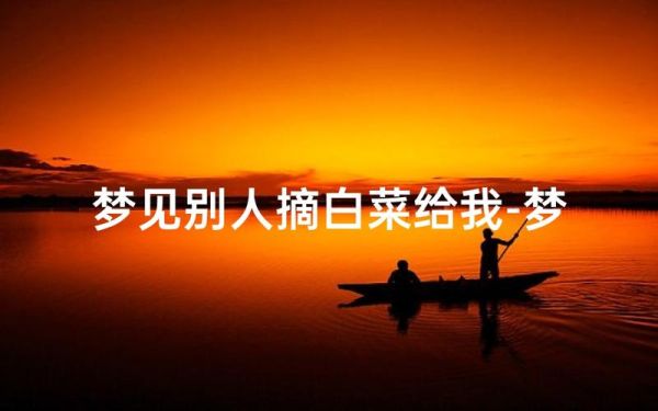 梦到别人给我送白菜是什么意思_白菜在梦里象征什么