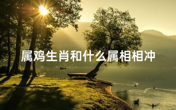 鸡属相和什么属相最配_鸡属相和什么属相相冲