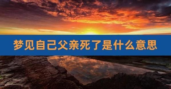 梦到父亲去世是啥预兆_梦见爸爸死了意味着什么