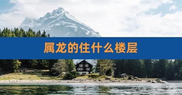 属龙买房风水禁忌_属龙人适合住几楼