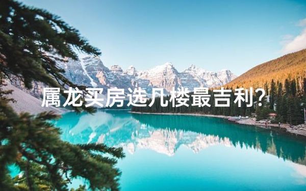 属龙买房忌哪些楼层_属龙人买房风水禁忌