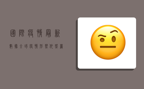 国际疫情最新数据，全球疫情形势依然严峻，多国调整防控措施