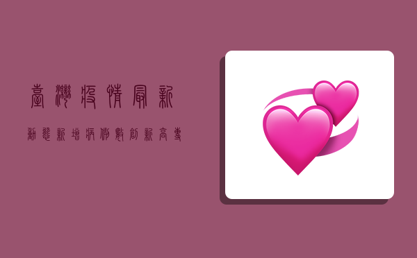 台湾疫情最新动态，新增病例数创新高，专家呼吁加强防疫措施