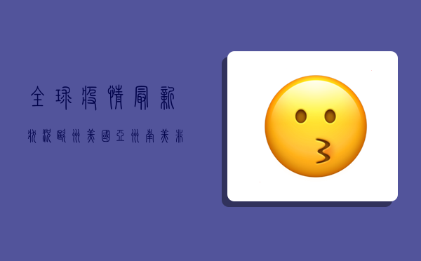 全球疫情最新状况，欧洲、美国、亚洲、南美、非洲五大洲疫情盘点