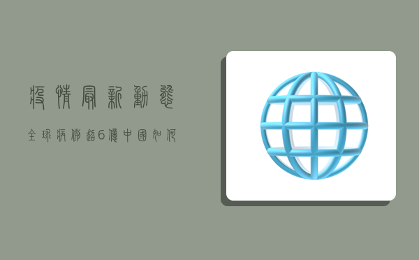 疫情最新动态，全球病例超6亿，中国如何应对？