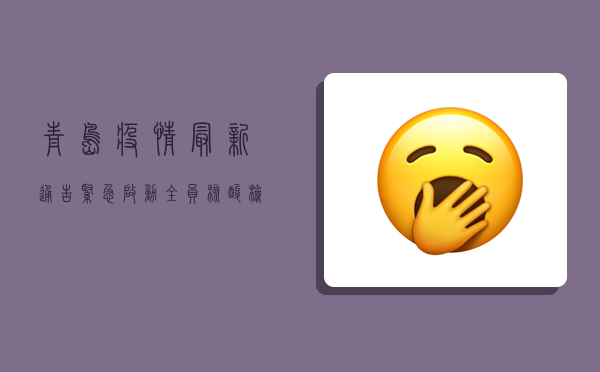 青岛疫情最新通告，紧急启动全员核酸检测，防控措施全面升级！