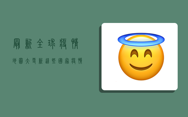 最新！全球疫情地图大更新，这些国家疫情反弹，中国入境政策调整！