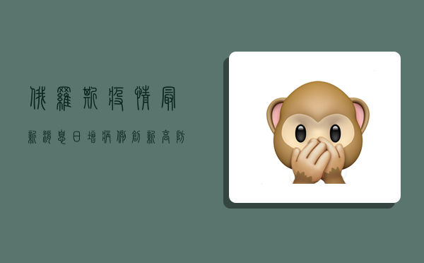 俄罗斯疫情最新消息，日增病例创新高，防控措施松懈引担忧