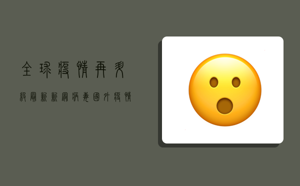 全球疫情再升级！最新新冠病毒国外疫情形势揭秘，各国应对策略大不同！