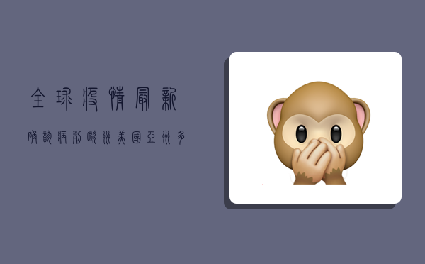 全球疫情最新确诊病列，欧洲、美国、亚洲多国疫情形势如何？