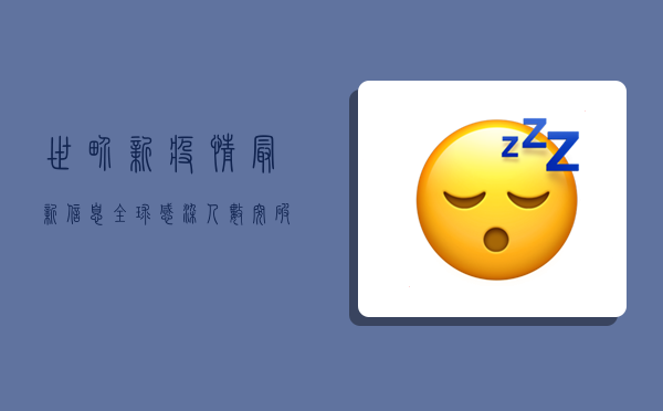 世界新疫情最新信息，全球感染人数突破3亿，多国调整防控政策