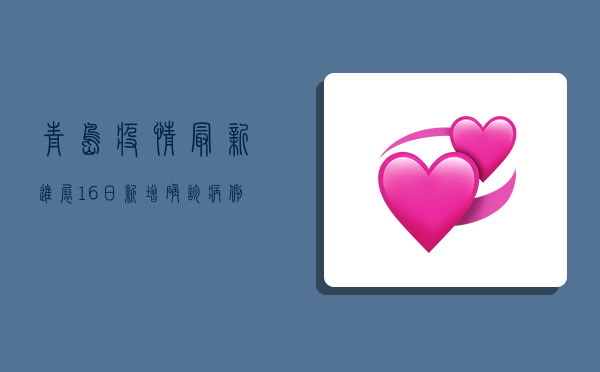 青岛疫情最新进展，16日新增确诊病例17例，防控形势依然严峻！