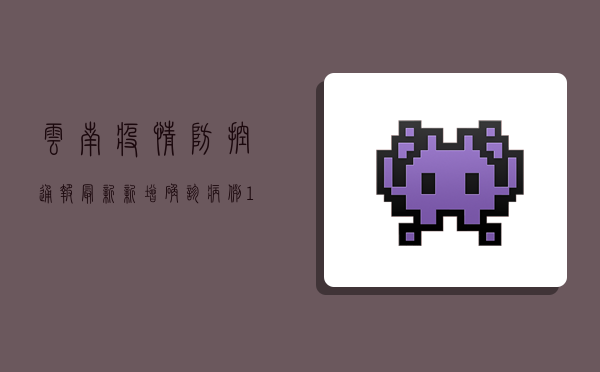 云南疫情防控通报最新，新增确诊病例12例，本土疫情形势依然严峻