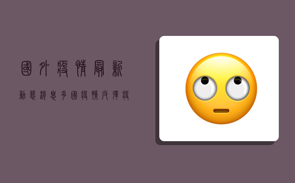 国外疫情最新动态消息，多国疫情反弹，疫苗接种成关键防线