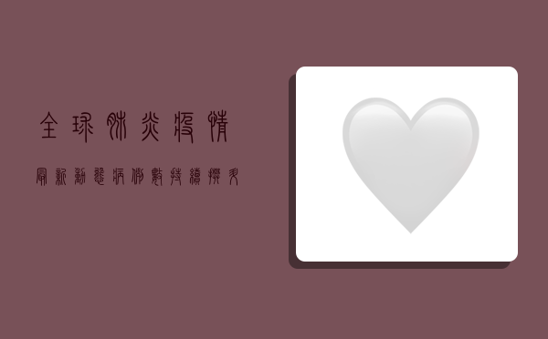 全球肺炎疫情最新动态，病例数持续攀升，防控形势依然严峻