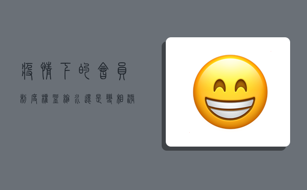 疫情下的会员制度，权益缩水还是变相涨价？最新会员疫情下的权益变化与维权指南