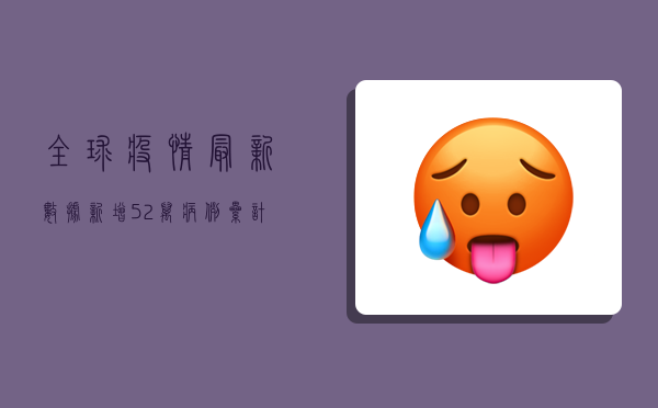 全球疫情最新数据，新增52万病例，累计超2亿人感染