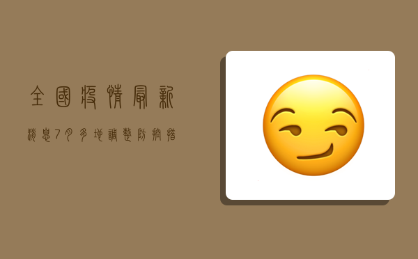 全国疫情最新消息7月，多地调整防控措施，专家解读防控形势
