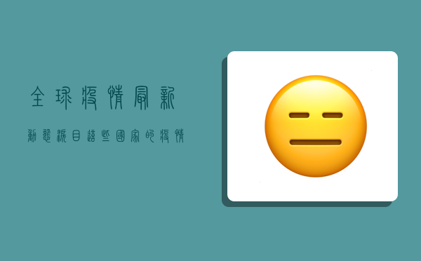 全球疫情最新动态，泪目！这些国家的疫情数据让人揪心