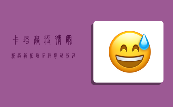 卡塔尔疫情最新通报，新增病例数创新高，专家呼吁加强防控措施