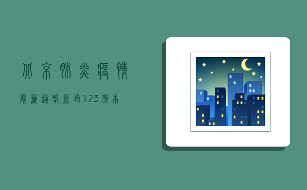 北京肺炎疫情最新通报，新增123例本土病例，专家解读防控形势与应对策略