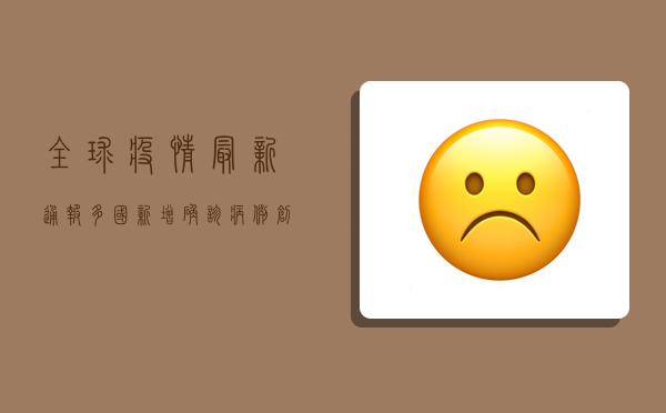 全球疫情最新通报，多国新增确诊病例创新高，疫苗研发取得突破性进展