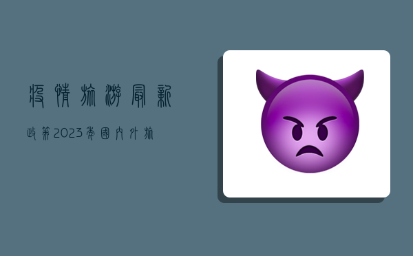 疫情旅游最新政策，2023年国内外旅行避坑指南！