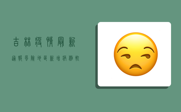 吉林疫情最新通报，风险地区新增，病例轨迹公布，速看！