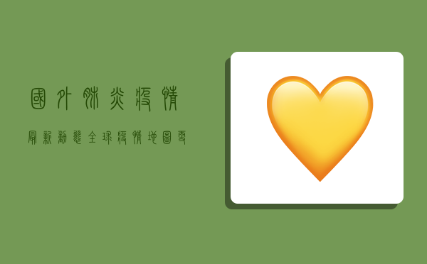国外肺炎疫情最新动态，全球疫情地图更新，多国形势依然严峻